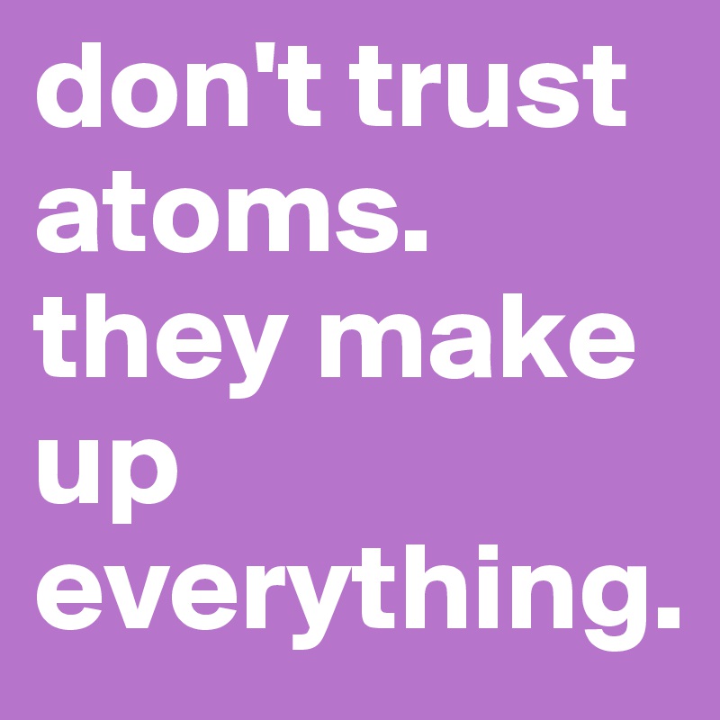 don't trust atoms.  they make up everything.