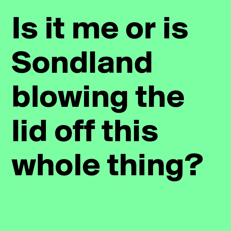 Is it me or is Sondland blowing the lid off this whole thing?