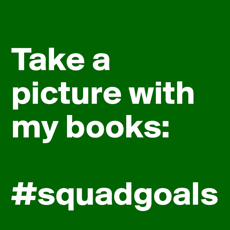 
Take a picture with my books:

#squadgoals