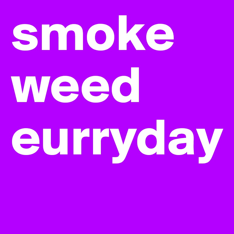 smoke weed eurryday