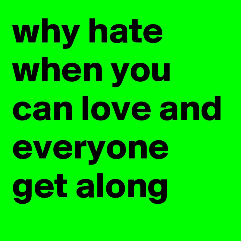 why hate when you can love and everyone get along 