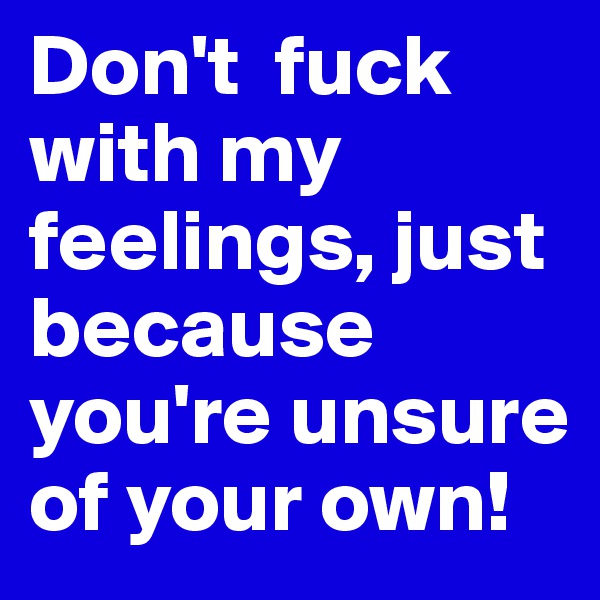 Don't  fuck with my feelings, just because you're unsure of your own! 