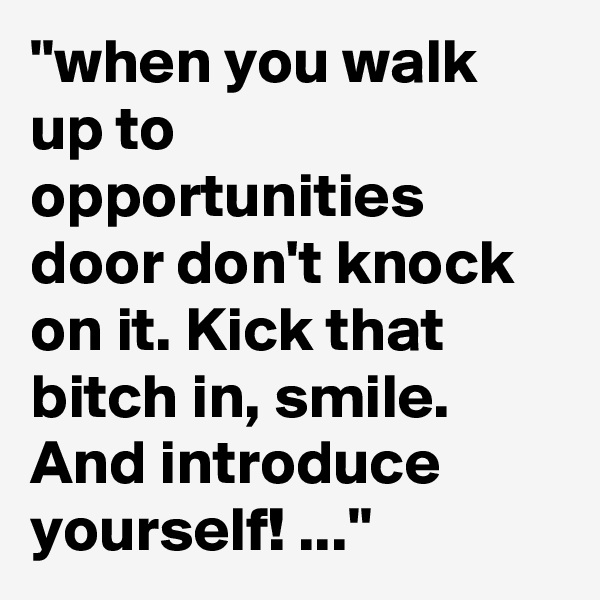 "when you walk up to opportunities door don't knock on it. Kick that bitch in, smile. And introduce yourself! ..."