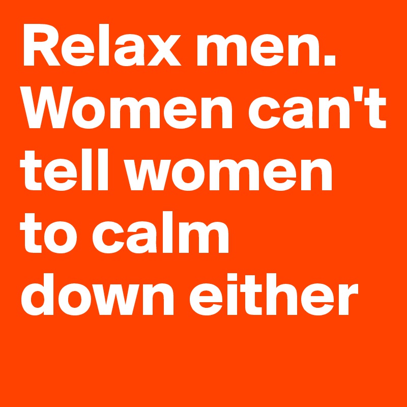 Relax men. Women can't tell women to calm down either