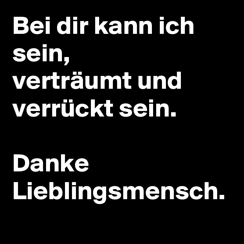 Bei dir kann ich sein,
verträumt und verrückt sein.

Danke Lieblingsmensch.