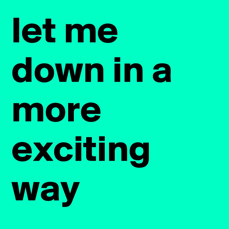 let me down in a more exciting way