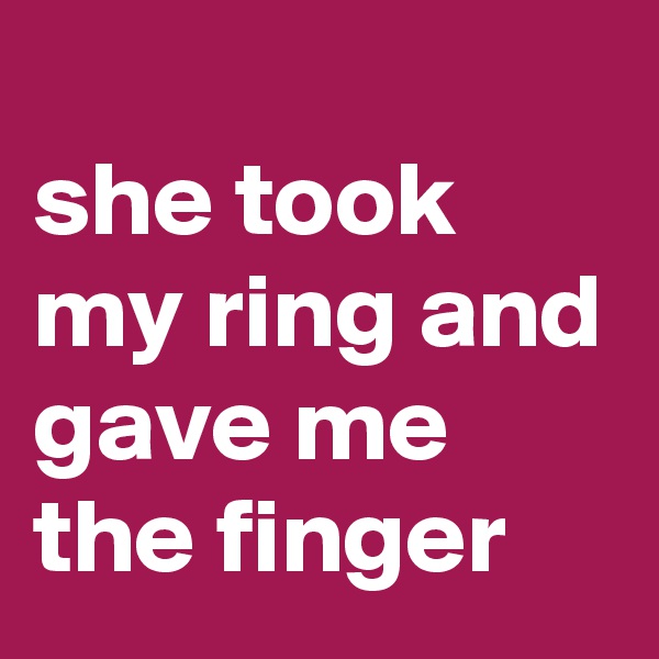 
she took my ring and gave me the finger