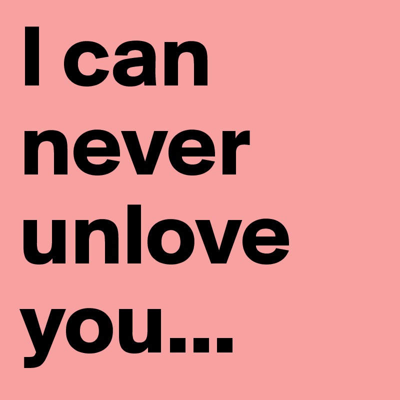 I can never unlove you...