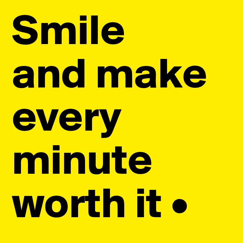 Smile
and make every minute worth it •