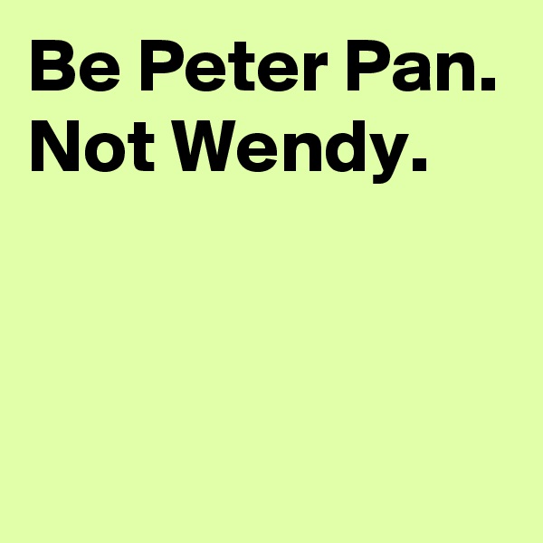 Be Peter Pan.
Not Wendy.


