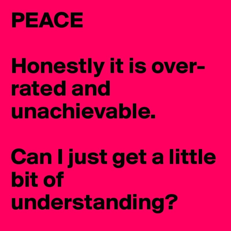 PEACE

Honestly it is over-rated and unachievable.

Can I just get a little bit of understanding?