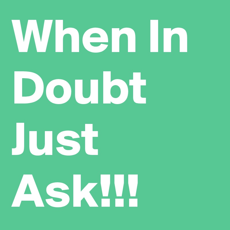 When In Doubt Just Ask!!!