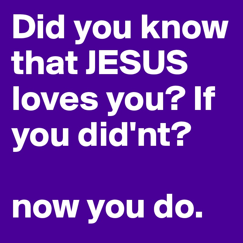 Did you know that JESUS loves you? If you did'nt?

now you do. 