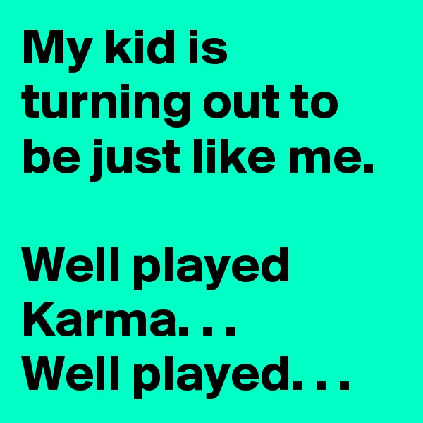 My kid is turning out to be just like me.

Well played Karma. . .
Well played. . .