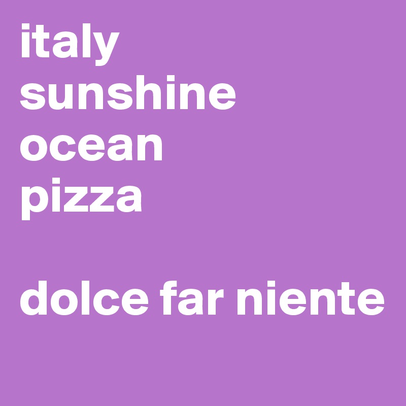 italy 
sunshine
ocean
pizza

dolce far niente
