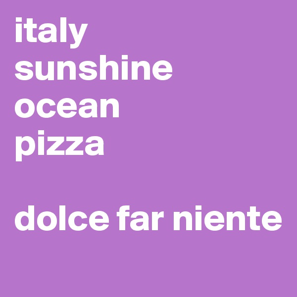 italy 
sunshine
ocean
pizza

dolce far niente
