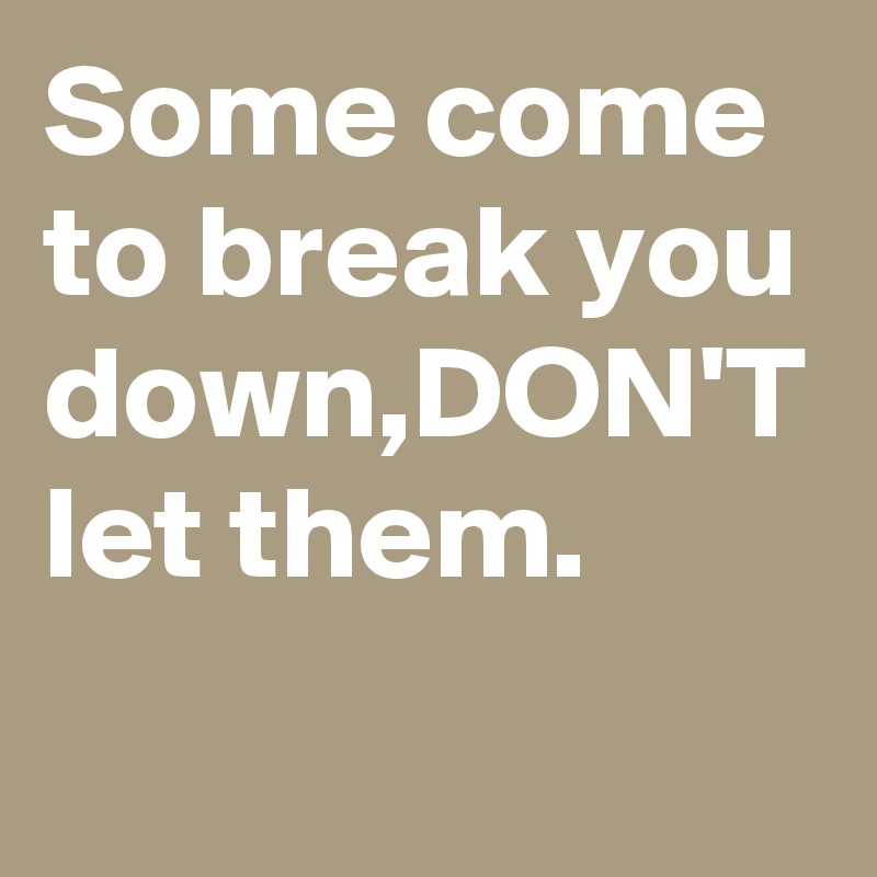 Some come to break you down,DON'T let them.