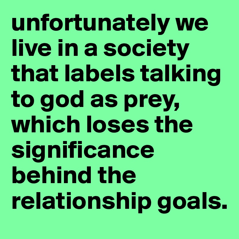 unfortunately we live in a society that labels talking to god as prey, which loses the significance behind the relationship goals. 
