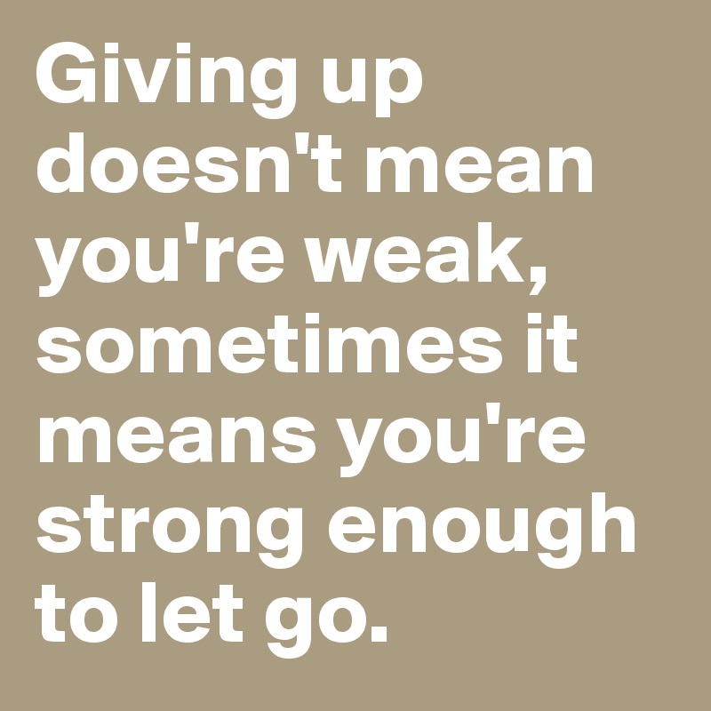 Giving up doesn't mean you're weak, sometimes it means you're strong enough to let go.