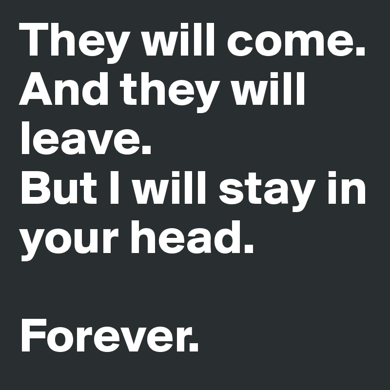 They will come.
And they will leave.
But I will stay in your head. 

Forever. 