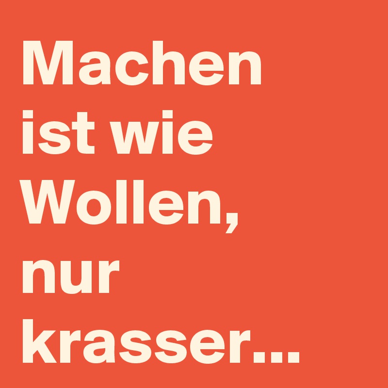 Machen
ist wie
Wollen,
nur krasser...