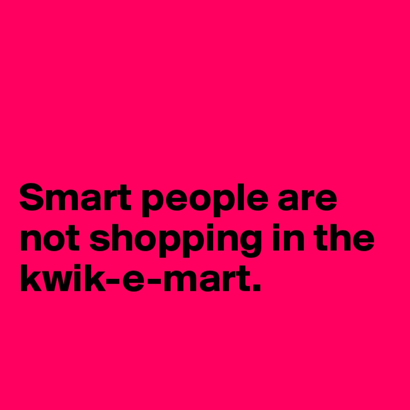 



Smart people are not shopping in the kwik-e-mart.

