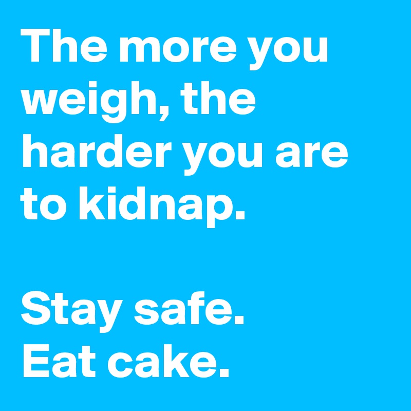 The more you weigh, the harder you are to kidnap.

Stay safe.
Eat cake.