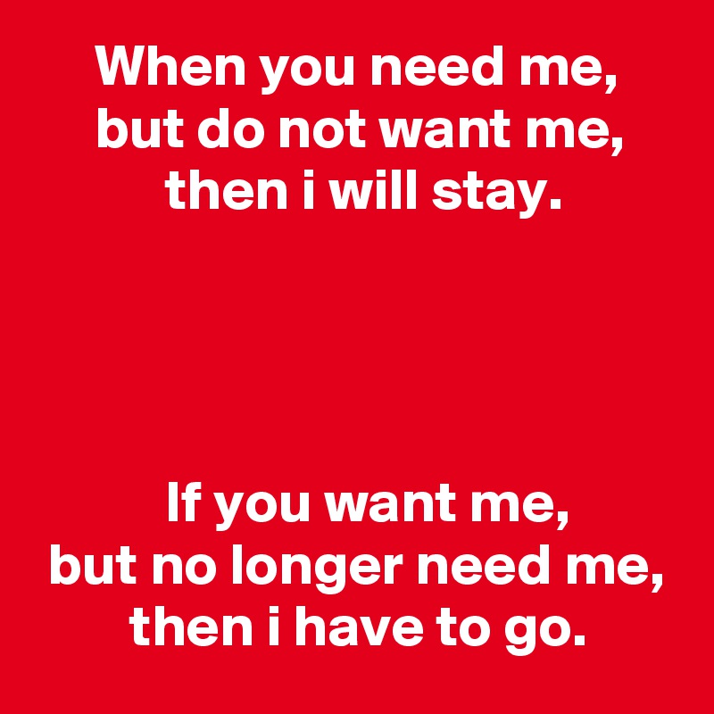     When you need me,
     but do not want me,
           then i will stay.




           If you want me,
 but no longer need me,
        then i have to go.