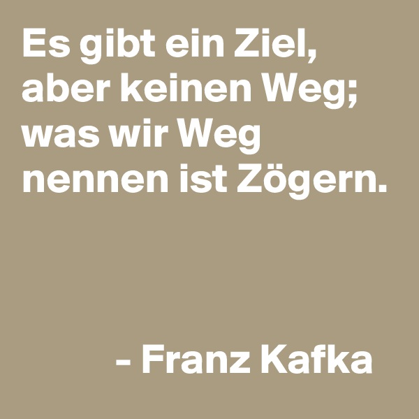 Es gibt ein Ziel, aber keinen Weg; was wir Weg nennen ist Zögern.


            
           - Franz Kafka