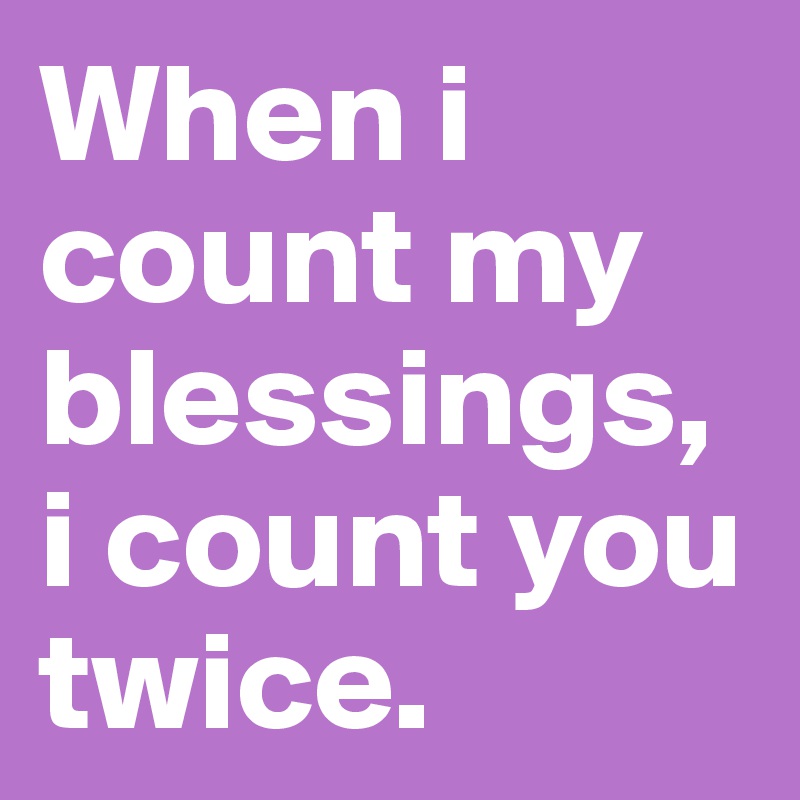 When i count my blessings, i count you twice.