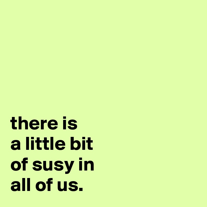 




there is
a little bit
of susy in
all of us.