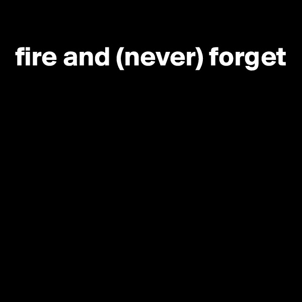 
fire and (never) forget






