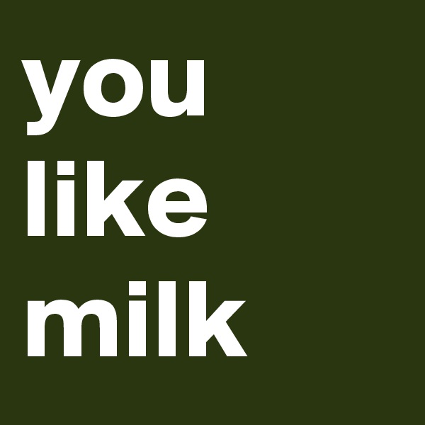 you like milk