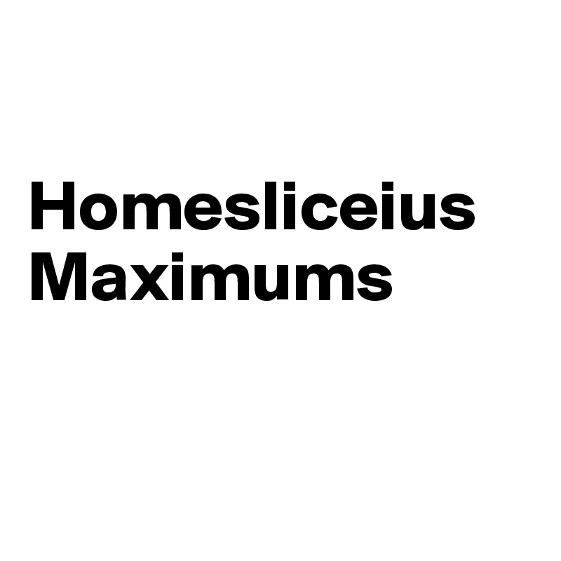 

Homesliceius Maximums 



