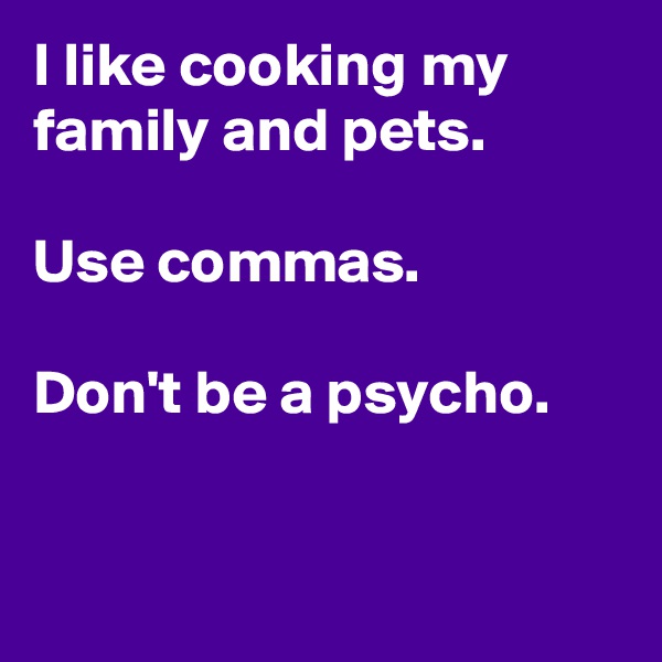 I like cooking my family and pets. 

Use commas.

Don't be a psycho.


