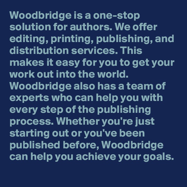 Woodbridge is a one-stop solution for authors. We offer editing, printing, publishing, and distribution services. This makes it easy for you to get your work out into the world. Woodbridge also has a team of experts who can help you with every step of the publishing process. Whether you're just starting out or you've been published before, Woodbridge can help you achieve your goals. 