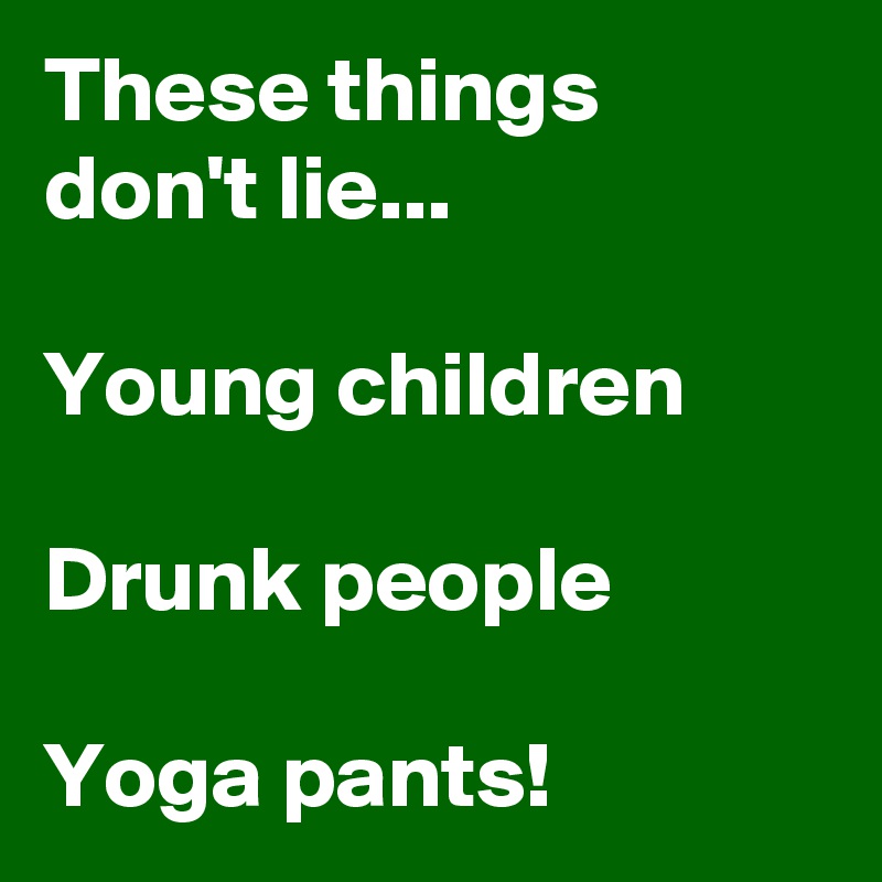 These things don't lie...

Young children

Drunk people

Yoga pants! 