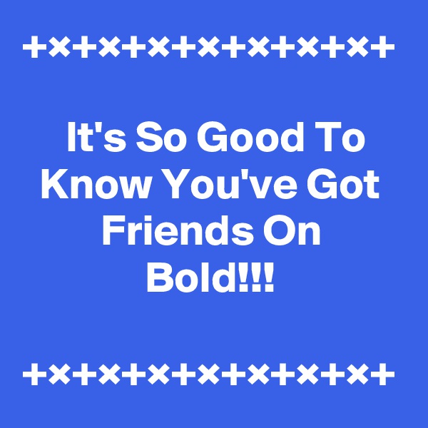 +×+×+×+×+×+×+×+

     It's So Good To      Know You've Got            Friends On                       Bold!!!

+×+×+×+×+×+×+×+