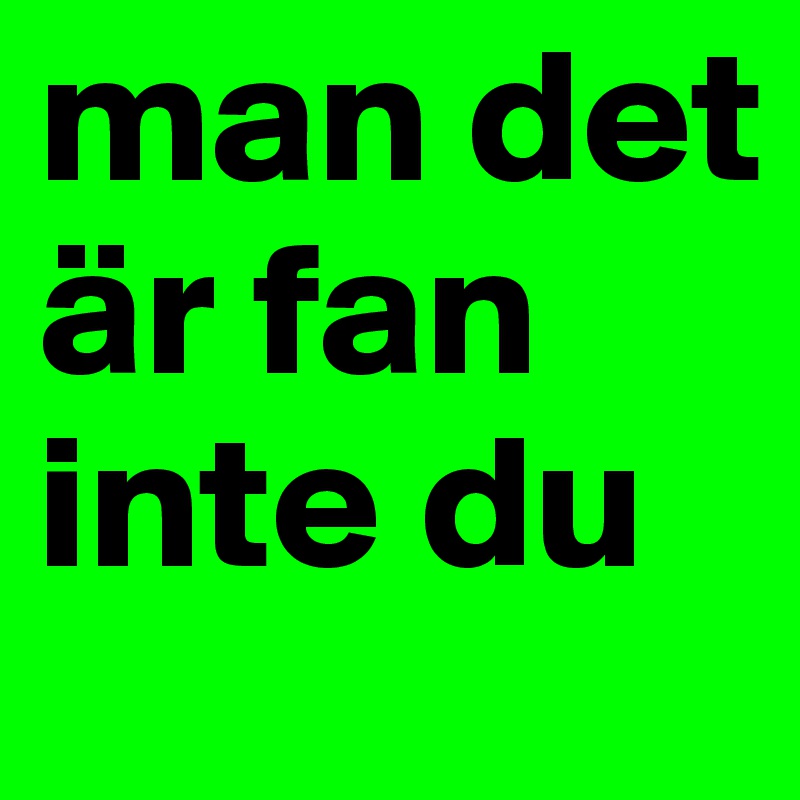 man det är fan inte du