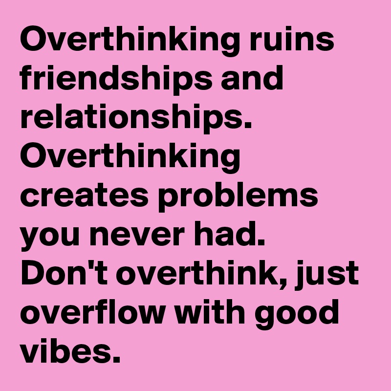 Overthinking ruins friendships and relationships.  Overthinking creates problems you never had.  Don't overthink, just overflow with good vibes.