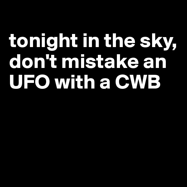 
tonight in the sky, don't mistake an UFO with a CWB




