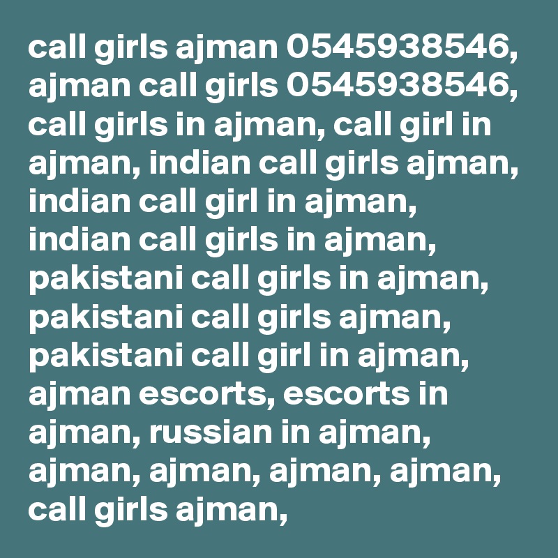 call girls ajman 0545938546, ajman call girls 0545938546, call girls in ajman, call girl in ajman, indian call girls ajman, indian call girl in ajman, indian call girls in ajman, pakistani call girls in ajman, pakistani call girls ajman, pakistani call girl in ajman, ajman escorts, escorts in ajman, russian in ajman, ajman, ajman, ajman, ajman, call girls ajman, 