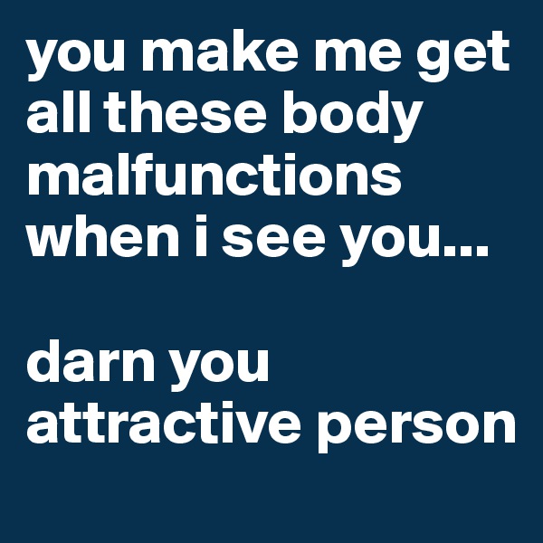 you make me get all these body malfunctions when i see you...

darn you attractive person
