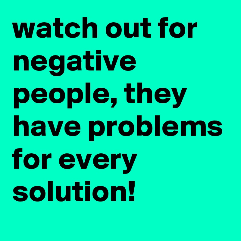 watch-out-for-negative-people-they-have-problems-for-every-solution