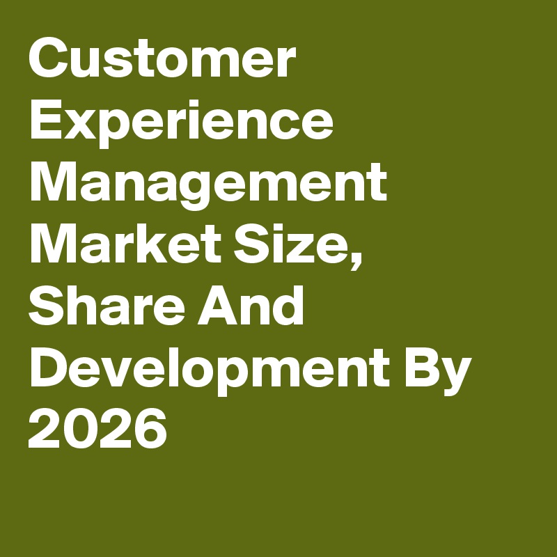 Customer Experience Management Market Size, Share And Development By 2026
