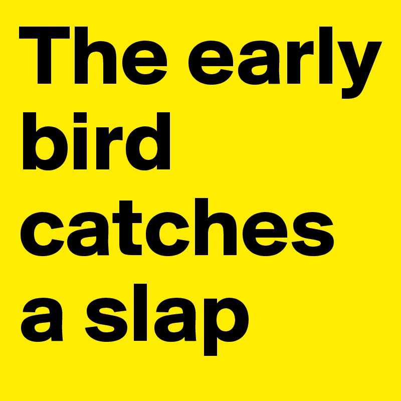 The early bird catches a slap 