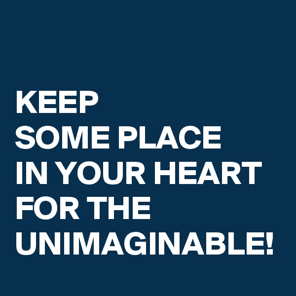 

KEEP 
SOME PLACE 
IN YOUR HEART FOR THE UNIMAGINABLE!