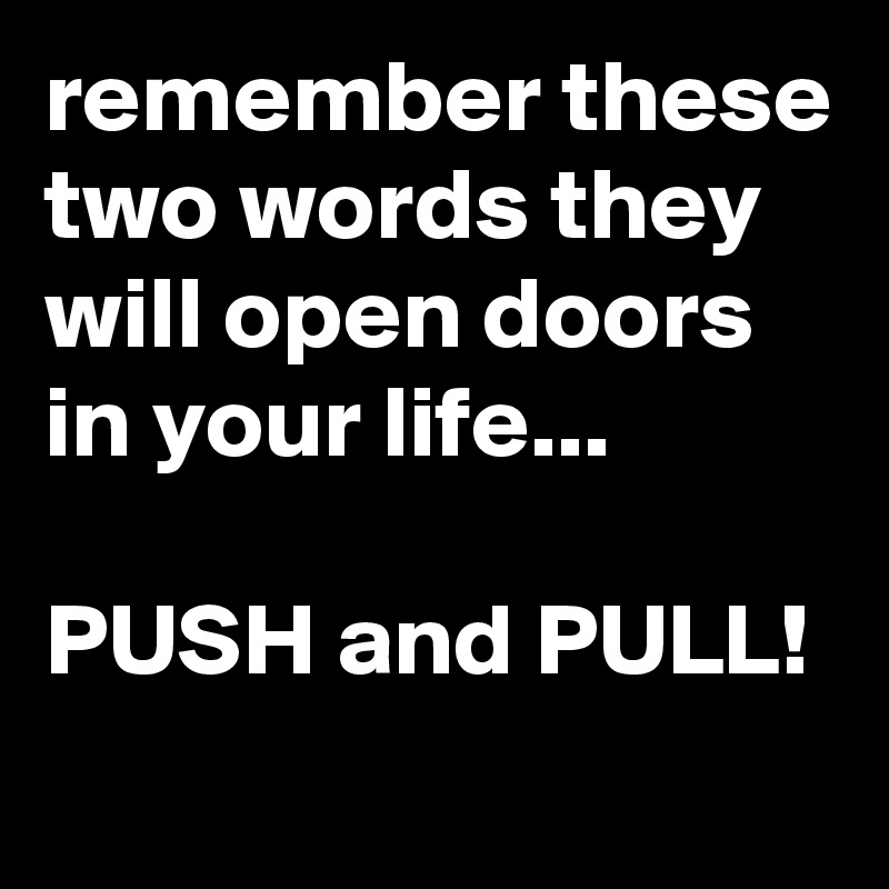 remember these two words they will open doors in your life...

PUSH and PULL!