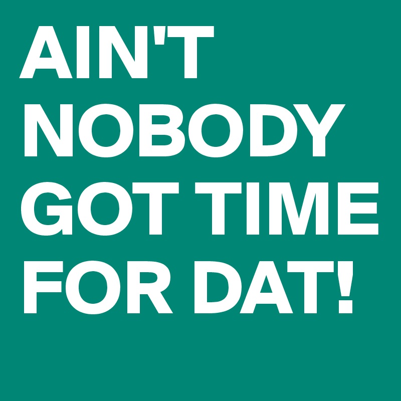 AIN'T    NOBODY GOT TIME FOR DAT! 