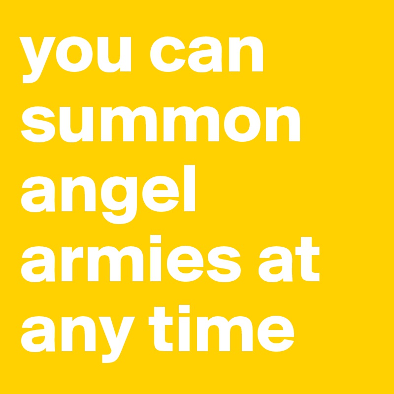 you can summon angel armies at any time